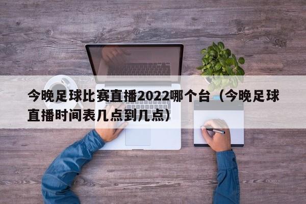 今晚足球比赛直播2022哪个台（今晚足球直播时间表几点到几点）