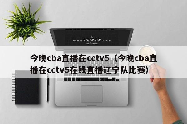 今晚cba直播在cctv5（今晚cba直播在cctv5在线直播辽宁队比赛）