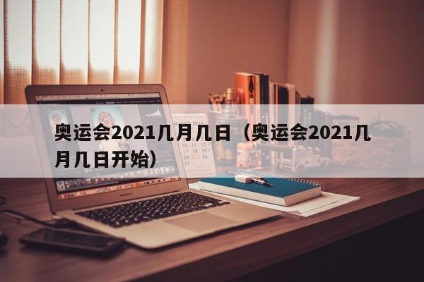 奥运会2021几月几日（奥运会2021几月几日开始）