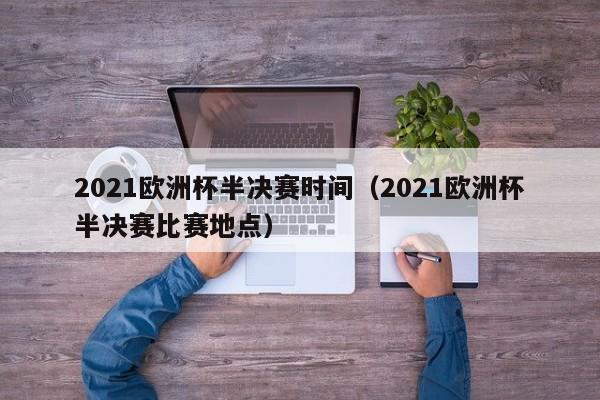 2021欧洲杯半决赛时间（2021欧洲杯半决赛比赛地点）