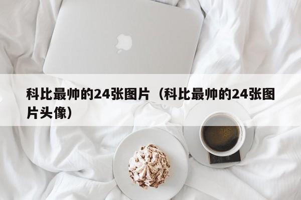 科比最帅的24张图片（科比最帅的24张图片头像）