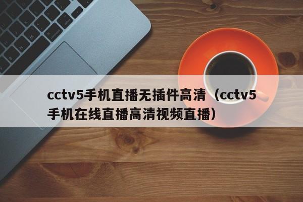 cctv5手机直播无插件高清（cctv5手机在线直播高清视频直播）