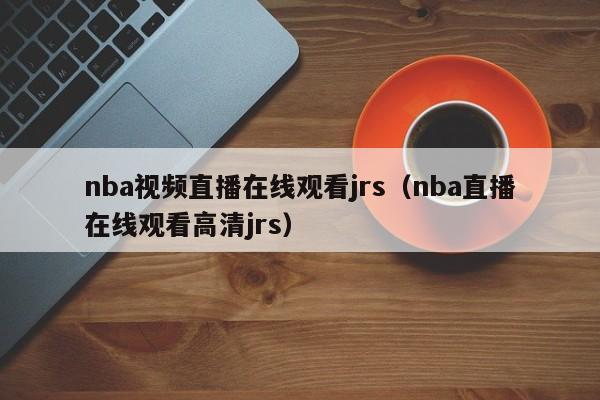 nba视频直播在线观看jrs（nba直播在线观看高清jrs）