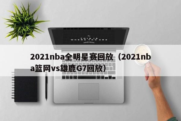 2021nba全明星赛回放（2021nba篮网vs雄鹿G7回放）