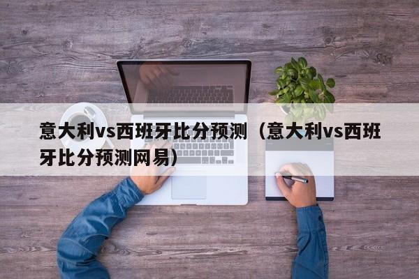 意大利vs西班牙比分预测（意大利vs西班牙比分预测网易）