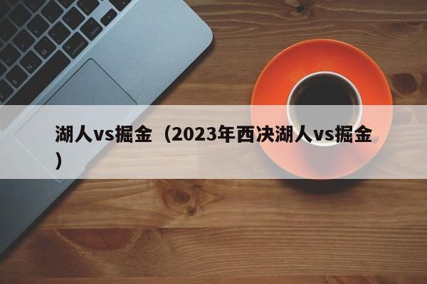 湖人vs掘金（2023年西决湖人vs掘金）