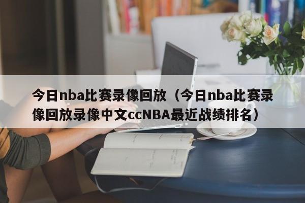 今日nba比赛录像回放（今日nba比赛录像回放录像中文ccNBA最近战绩排名）