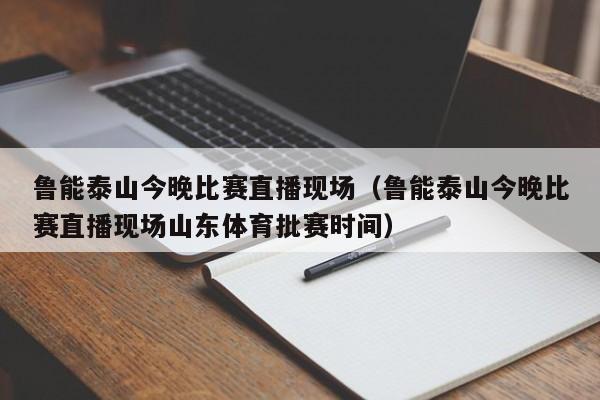 鲁能泰山今晚比赛直播现场（鲁能泰山今晚比赛直播现场山东体育批赛时间）