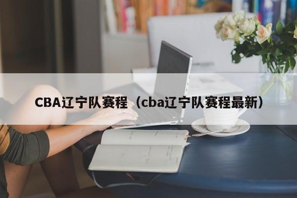 CBA辽宁队赛程（cba辽宁队赛程最新）