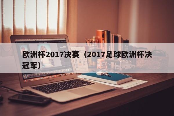 欧洲杯2017决赛（2017足球欧洲杯决冠军）