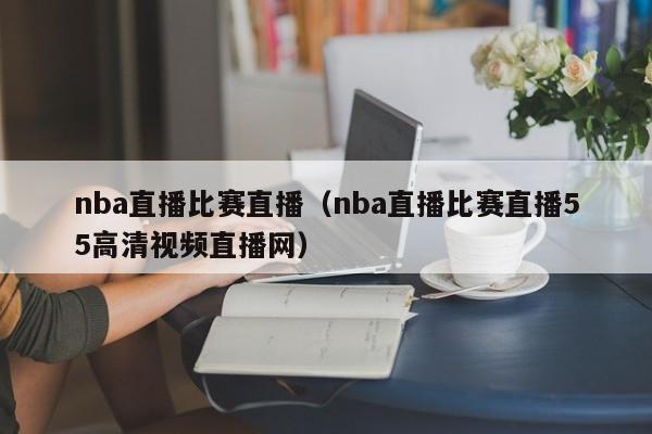 nba直播比赛直播（nba直播比赛直播55高清视频直播网）