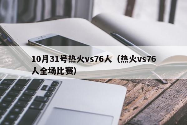 10月31号热火vs76人（热火vs76人全场比赛）