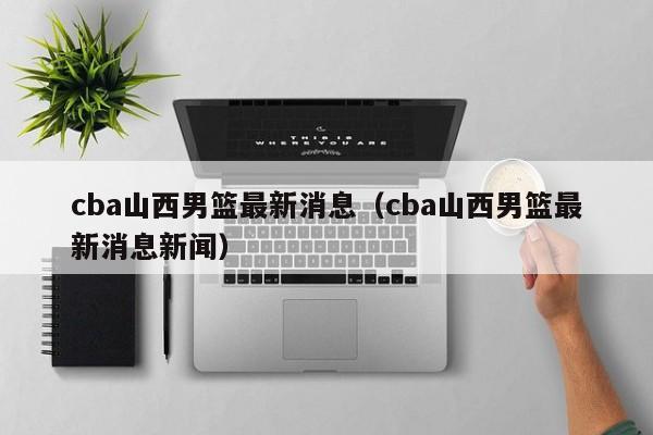 cba山西男篮最新消息（cba山西男篮最新消息新闻）