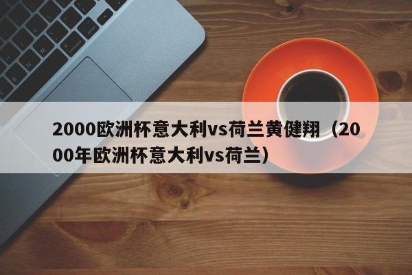 2000欧洲杯意大利vs荷兰黄健翔（2000年欧洲杯意大利vs荷兰）