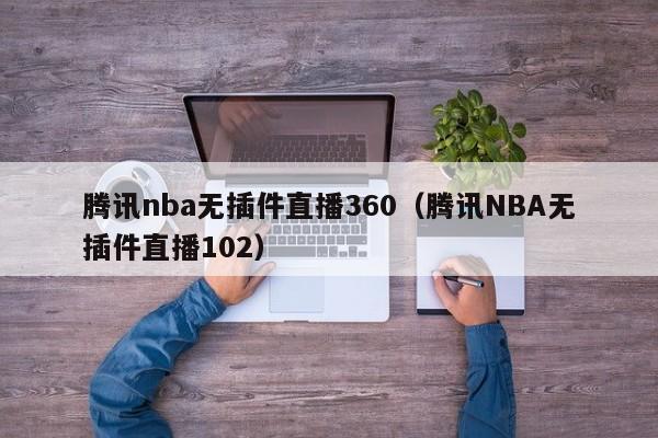 腾讯nba无插件直播360（腾讯NBA无插件直播102）