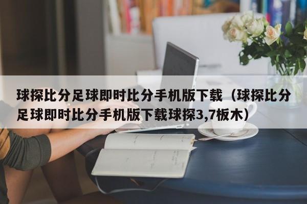 球探比分足球即时比分手机版下载（球探比分足球即时比分手机版下载球探3,7板木）