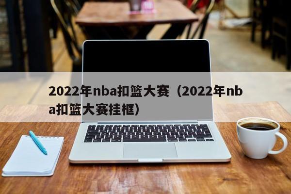 2022年nba扣篮大赛（2022年nba扣篮大赛挂框）