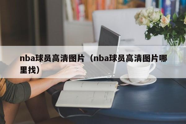 nba球员高清图片（nba球员高清图片哪里找）