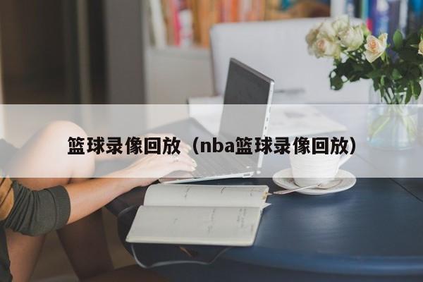 篮球录像回放（nba篮球录像回放）