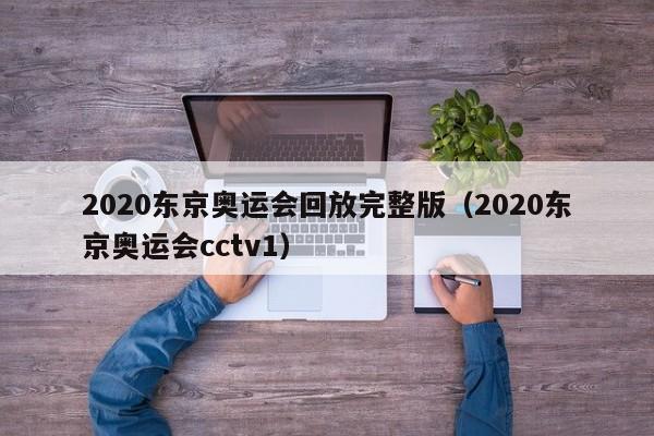 2020东京奥运会回放完整版（2020东京奥运会cctv1）