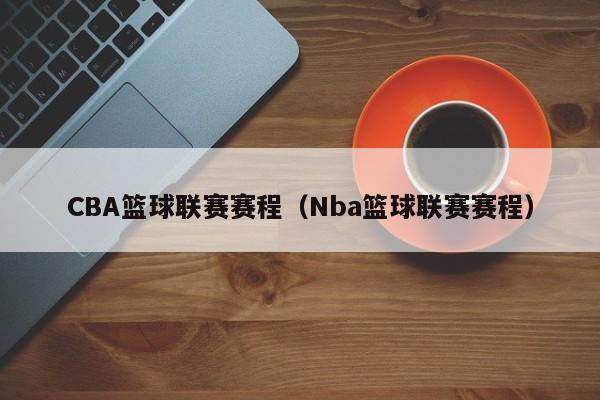 CBA篮球联赛赛程（Nba篮球联赛赛程）