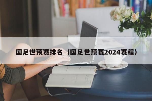 国足世预赛排名（国足世预赛2024赛程）