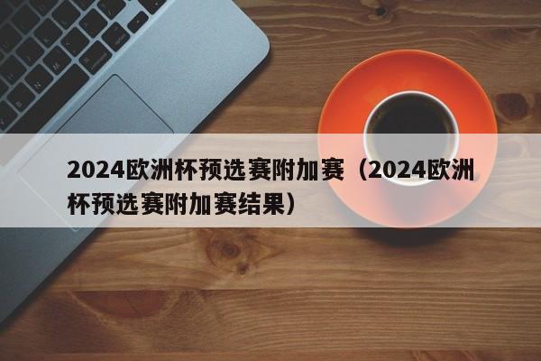 2024欧洲杯预选赛附加赛（2024欧洲杯预选赛附加赛结果）