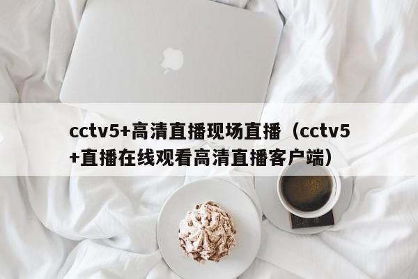 cctv5+高清直播现场直播（cctv5+直播在线观看高清直播客户端）